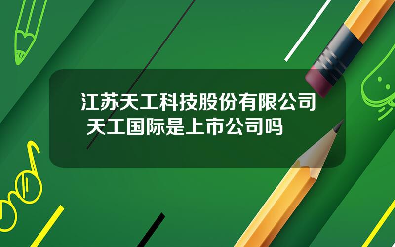 江苏天工科技股份有限公司 天工国际是上市公司吗